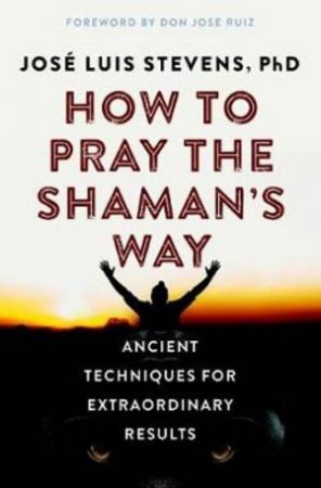 How To Pray The Shaman's Way by José Luis Stevens