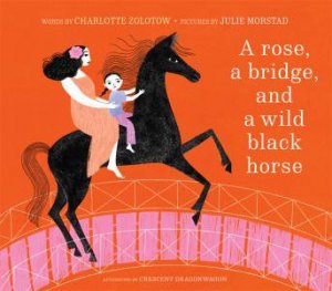 A Rose, a Bridge, and a Wild Black Horse by Charlotte Zolotow & Julie Morstad & Crescent Dragonwagon