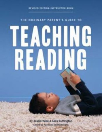 The Ordinary Parent's Guide To Teaching Reading, Revised Edition Instructor Book (Revised Edition) by Jessie Wise & Sara Buffington & Raymond Thistlethwaite & Susan Wise Bauer & Mike Fretto