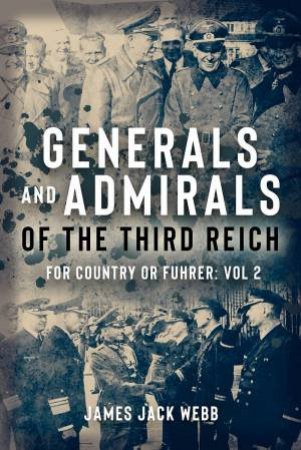 Generals and Admirals of the Third Reich: For Country or Fuhrer: Vol 2 (H-O) by JAMES JACK WEBB