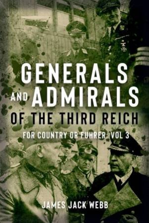 Generals and Admirals of the Third Reich: For Country or Fuhrer: Vol 3 (P-Z) by JAMES JACK WEBB