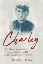 Charley The True Story of the Youngest Soldier to Die in the American Civil War