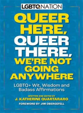 Queer Here. Queer There. Were Not Going Anywhere by J. Katherine Quartararo