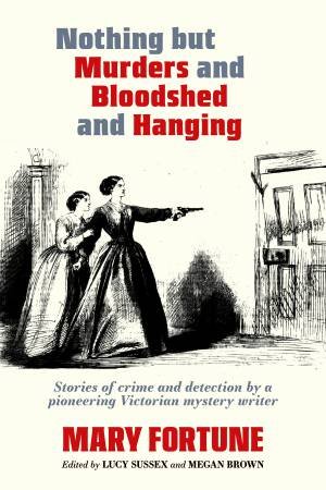 Nothing But Murders and Bloodshed and Hanging by Mary Fortune & Lucy Sussex & Megan Brown
