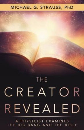 The Creator Revealed: A Physicist Examines The Big Bang And The Bible by Michael Strauss