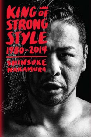 King Of Strong Style: 1980-2014 by Shinsuke Nakamura