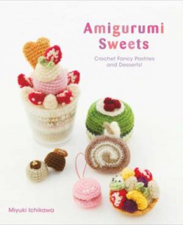 Amigurumi Sweets: Crochet Fancy Pastries And Desserts! by Miyuki Ichikawa