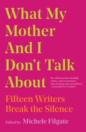 What My Mother And I Don't Talk About: Fifteen Writers Break The Silence by Michele Filgate