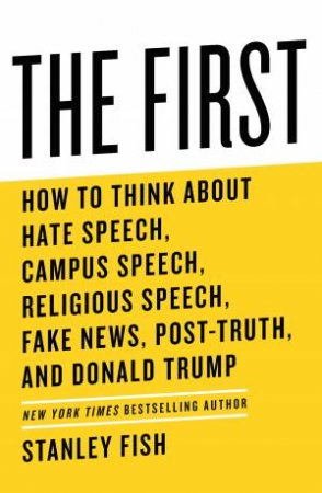 The First: How To Think About Hate Speech, Campus Speech, Religious Speech, Fake News, Post-Truth, And Donald Trump by Stanley Fish