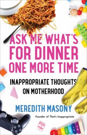 Ask Me What's For Dinner One More Time: Inappropriate Thoughts On Motherhood by Meredith Masony