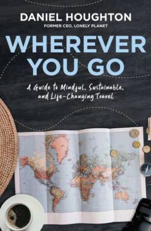 Wherever You Go: A Guide To Mindful, Sustainable, And Life-Changing Travel by Daniel Houghton