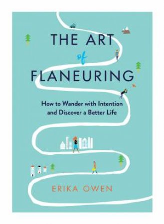 The Art Of Flaneuring: How To Wander With Intention And Discover A Better Life by Erika Owen