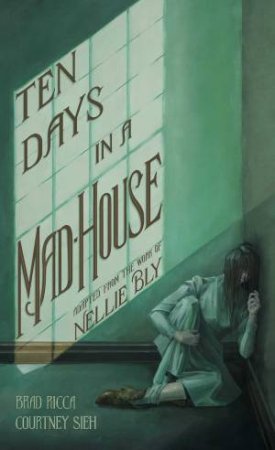 Ten Days In A Mad-House: A Graphic Adaptation by Brad Ricca & Courtney Sieh & Nellie Bly
