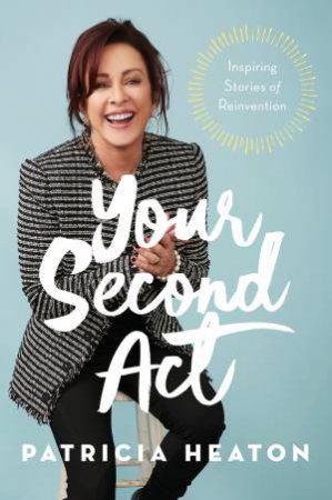 Your Second Act: Inspiring Stories Of Reinvention by Patricia Heaton