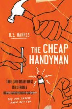 Cheap Handyman True and Disastrous Tales from a Home Improvement Expert Guy Who Should Know Better