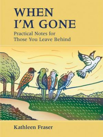 When I'm Gone: Practical Notes For Those You Leave Behind by Kathleen Fraser