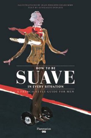 How To Be Suave In Every Situation: A Parisian Style Guide For Men by Jean-Philippe Delhomme