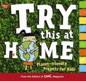 Try This at Home: Planet-friendly Projects for Kids by EDITORS