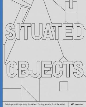 Situated Objects: Buildings and Projects by Stan Allen, Photographs by Scott Benedict by STANLEY T. ALLEN