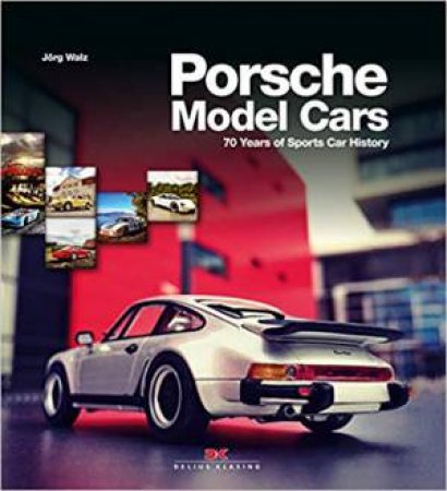 Porsche Model Cars: 70 Years Of Sports Car History by Jörg Walz