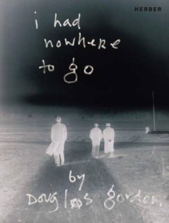 I Had Nowhere to Go: By Douglas Gordon by DOUGLAS GORDON