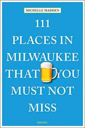111 Places In Milwaukee That You Must Not Miss by Michelle Madden & Janet Mcmillan