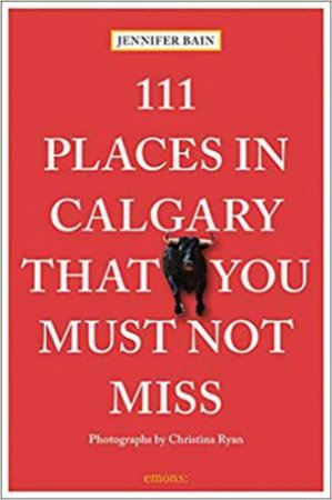 111 Places In Calgary That You Must Not Miss by Jennifer Bain 