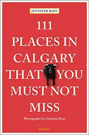 111 Places In Calgary That You Must Not Miss by Jennifer Bain 