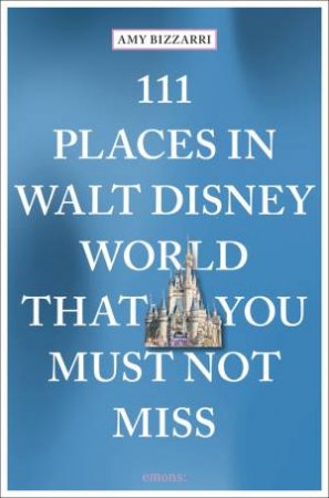 111 Places in Walt Disney World That You Must Not Miss by Amy Bizzarri