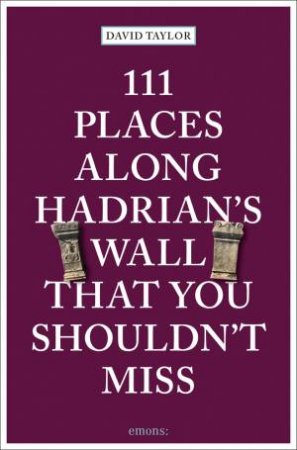 111 Places Along Hadrian's Wall That You Shouldn't Miss by David Taylor