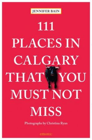 111 Places In Calgary That You Must Not Miss by Jennifer Bain
