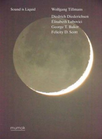 Wolfgang Tillmans. Sound Is Liquid by George T. Baker & Diedrich Diederichsen & Elisabeth Karola Kraus & Lebovici & Matthias Michalka & Felicity Scott