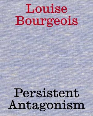 Louise Bourgeois: Persistent Antagonism by Stella Rollig & Sabine Fellner & Johanna Hofer & Louise Bourgeois & Bice Curiger & Ulf Küster & John Yau
