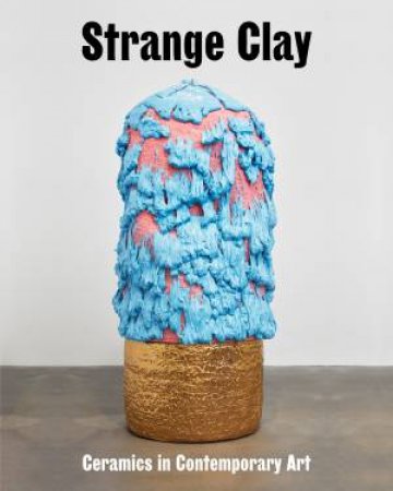 Strange Clay by Ralph Rugoff & Allie Biswas & Marie-Charlotte Carrier & Jarah Das & Hettie Judah & Cliff Lauson & Jenni Lomax & Debbie Meniru & Elinor Morgan & Suzanna Petot & Amy Sherlock & Mark El-khatib