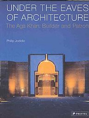 Under the Eaves of Architecture: the Aga Khan Builder and Patron by JODIDO PHILIP
