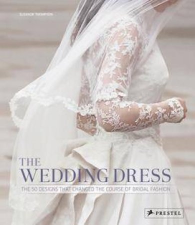 Wedding Dress: The 50 Designs that Changed the Course of Bridal Fashion