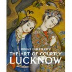 Indias Fabled City the Art of Counrtly Lucknow