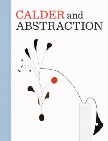 Calder and Abstraction: From Avante-Garde to Iconic by BARRON STEPHANIE