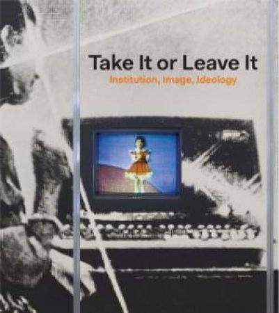 Take It or Leave It: Institution, Image, Ideology by ELLEGOOD ANNE AND BURTON JOHANNA
