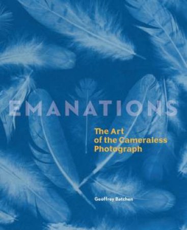 Emanations: The Art of the Cameraless Photograph by GEOFFREY BATCHEN