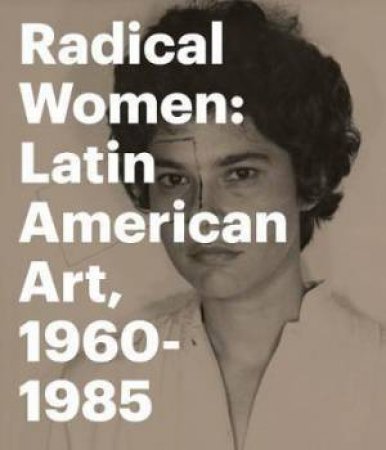 Radical Women: Latin American Art, 1960 - 1985 by Various