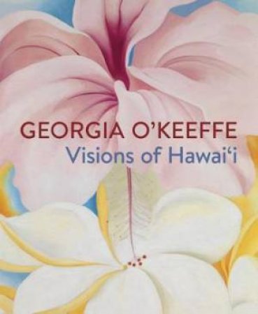 Georgia O'Keefe: Visions Of Hawai'i by Theresa Papanikolas