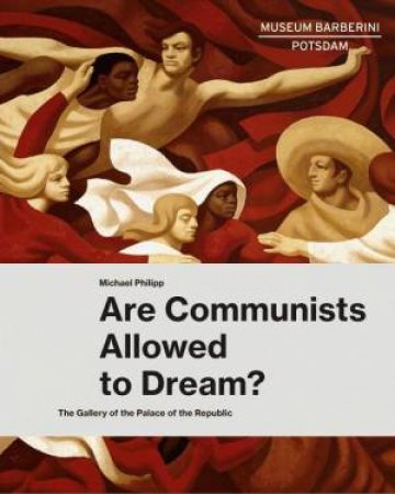 Are Communists Allowed to Dream? The Gallery Of The Palace Of The Republic by Ortrud Westheider & Michael Philipp