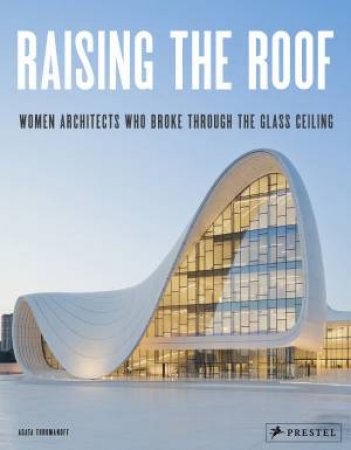 Raising The Roof: Women Architects Who Broke Through The Glass Ceiling by Agata Toromanoff