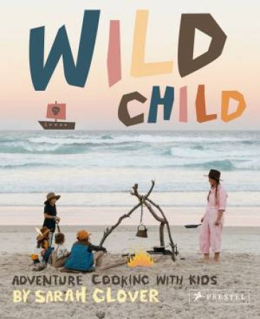 Wild Child: Adventure Cooking With Kids by Sarah Glover