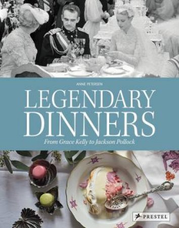 Legendary Dinners: From Grace Kelly To Jackson Pollock by Anne Petersen