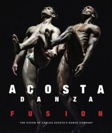 Acosta Danza: Fusion: The Vision Of Carlos Acosta's Dance Company by Petra Giloy-Hirt