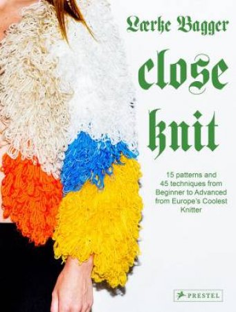 Close Knit: 15 Patterns And 45 Techniques From Beginner To Advanced From Europe's Coolest Knitter by Laerke Bagger