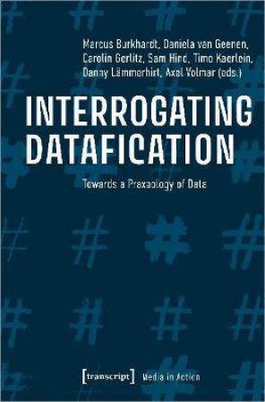 Interrogating Datafication by Axel Volmar & Carolin Gerlitz & Daniela van Geenen & Danny Lammerhirt & Marcus Burkhardt & Sam Hind & Timo Kaerlein