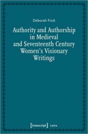 Authority And Authorship In Medieval And Seventeenth Century Women's Visionary Writings by Deborah Frick